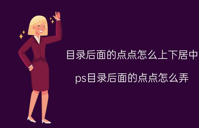 目录后面的点点怎么上下居中 ps目录后面的点点怎么弄？